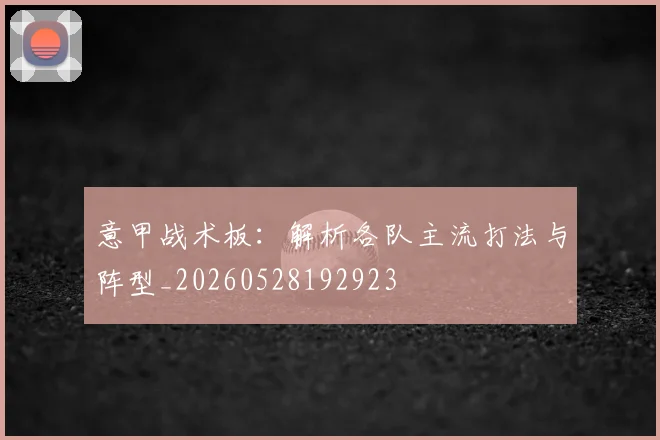 意甲战术板:解析各队主流打法与阵型_20260528192923