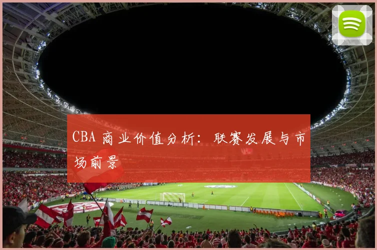 CBA 商业价值分析：联赛发展与市场前景