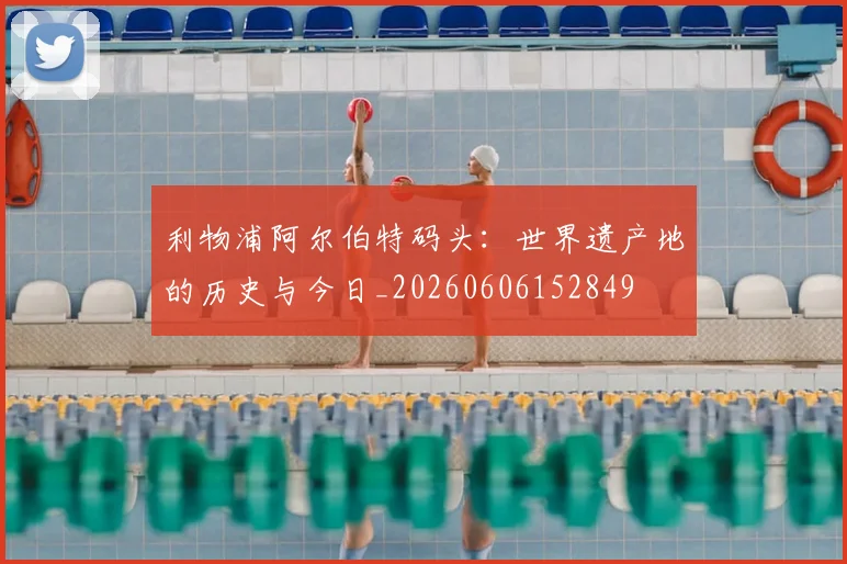 利物浦阿尔伯特码头：世界遗产地的历史与今日_20260606152849