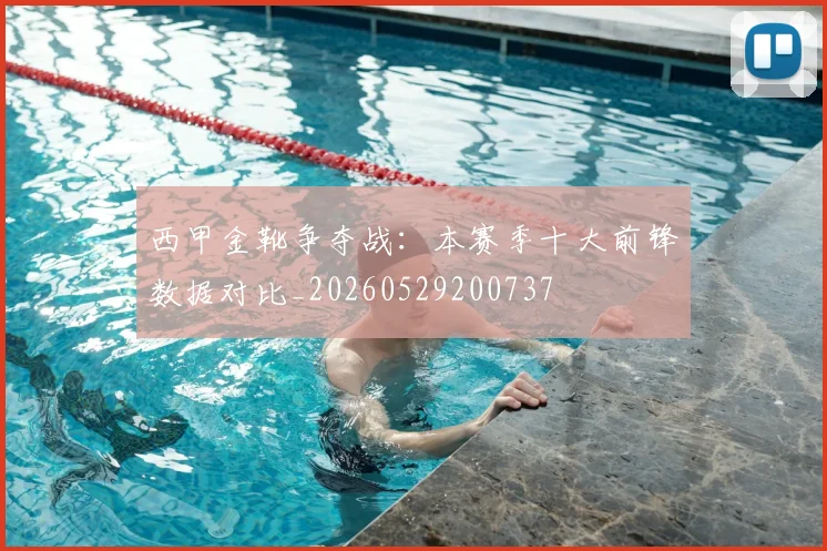 西甲金靴争夺战：本赛季十大前锋数据对比_20260529200737