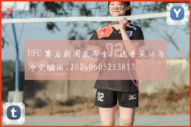 UFC 赛后新闻发布会:选手采访与冲突瞬间_20260605213817