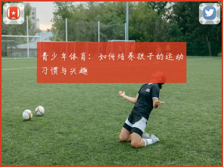 青少年体育：如何培养孩子的运动习惯与兴趣