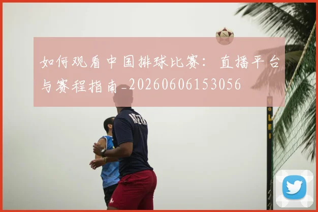 如何观看中国排球比赛：直播平台与赛程指南_20260606153056
