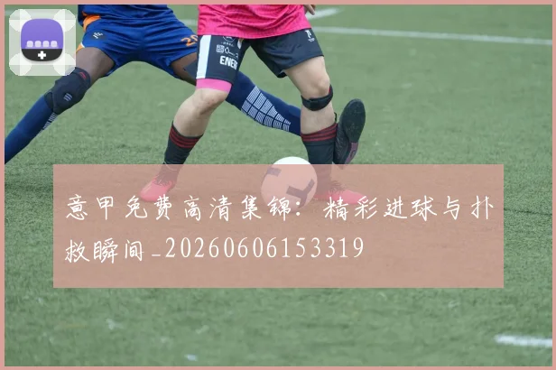 意甲免费高清集锦：精彩进球与扑救瞬间_20260606153319
