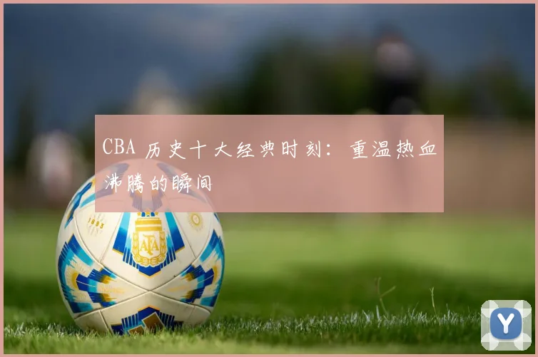 CBA 历史十大经典时刻：重温热血沸腾的瞬间