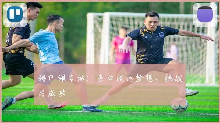 姆巴佩专访：亲口谈论梦想、挑战与成功
