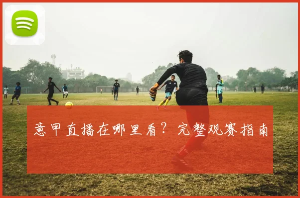 意甲直播在哪里看？完整观赛指南