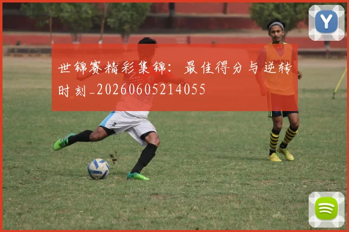 世锦赛精彩集锦：最佳得分与逆转时刻_20260605214055