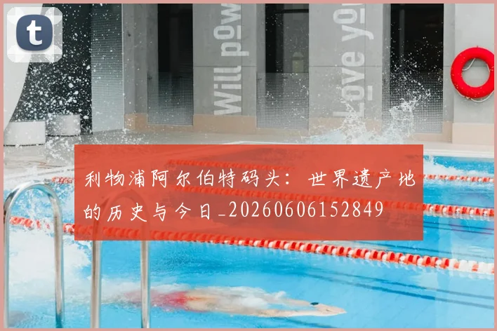 利物浦阿尔伯特码头：世界遗产地的历史与今日_20260606152849