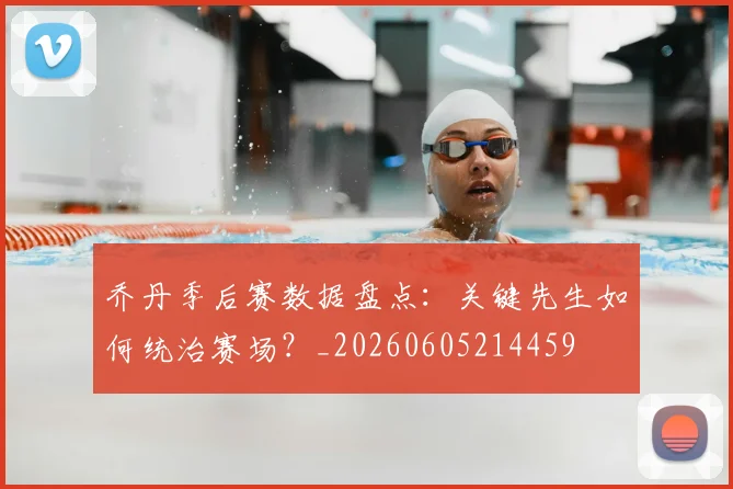 乔丹季后赛数据盘点：关键先生如何统治赛场？_20260605214459