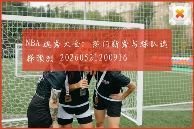 NBA 选秀大会：热门新秀与球队选择预测_20260521200916