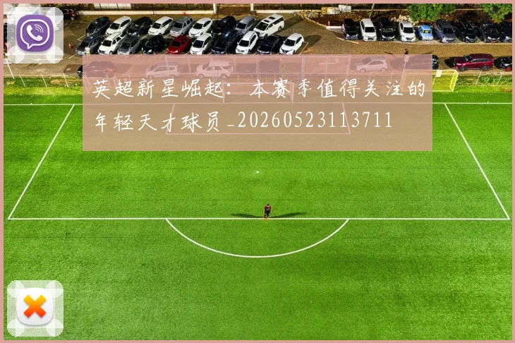英超新星崛起：本赛季值得关注的年轻天才球员_20260523113711