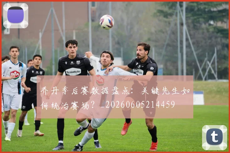 乔丹季后赛数据盘点:关键先生如何统治赛场?_20260605214459