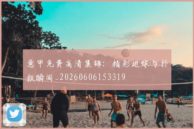 意甲免费高清集锦:精彩进球与扑救瞬间_20260606153319