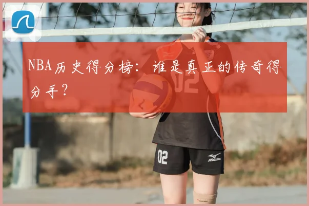NBA历史得分榜:谁是真正的传奇得分手?