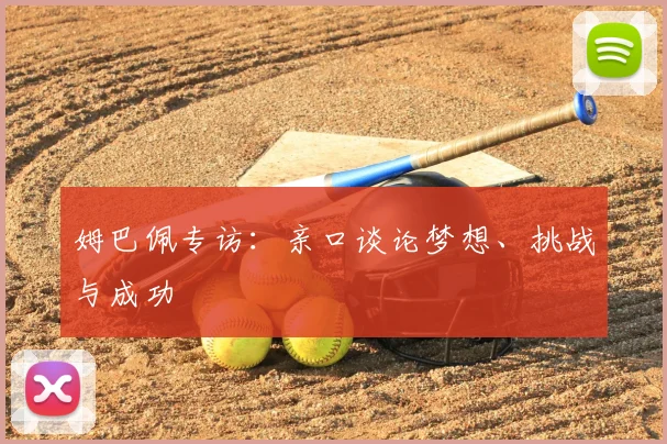 姆巴佩专访：亲口谈论梦想、挑战与成功