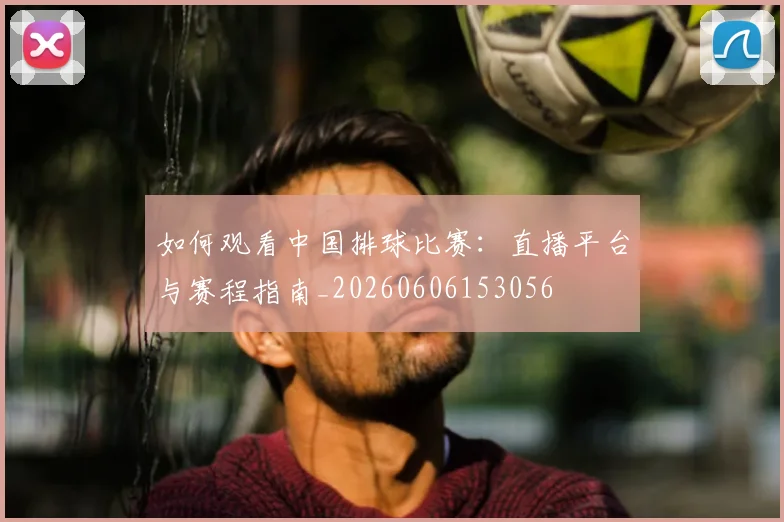如何观看中国排球比赛：直播平台与赛程指南_20260606153056