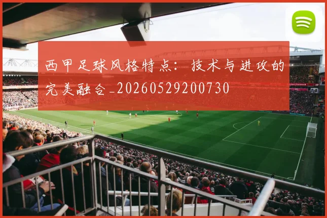 西甲足球风格特点:技术与进攻的完美融合_20260529200730