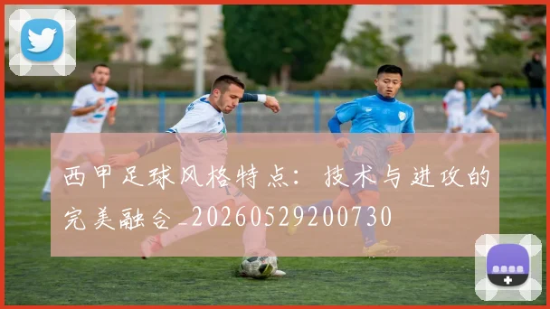 西甲足球风格特点：技术与进攻的完美融合_20260529200730