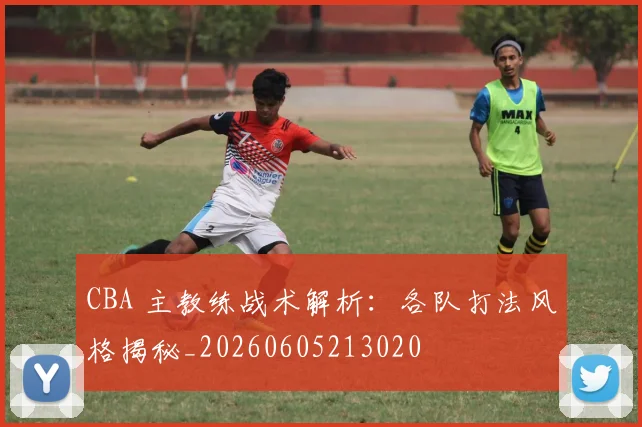 CBA 主教练战术解析:各队打法风格揭秘_20260605213020